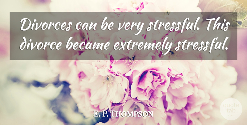E. P. Thompson Quote About Became, Divorce, Divorces, Extremely: Divorces Can Be Very Stressful...