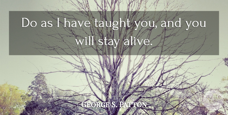 George S. Patton Quote About Alive, Taught, Staying Alive: Do As I Have Taught...