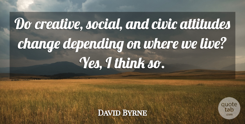 David Byrne Quote About Attitudes, Change, Civic, Depending: Do Creative Social And Civic...