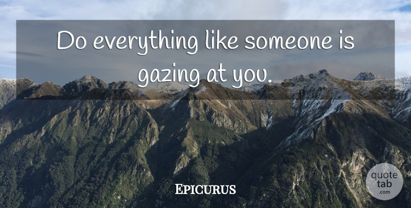 Epicurus Quote About Gazing: Do Everything Like Someone Is...