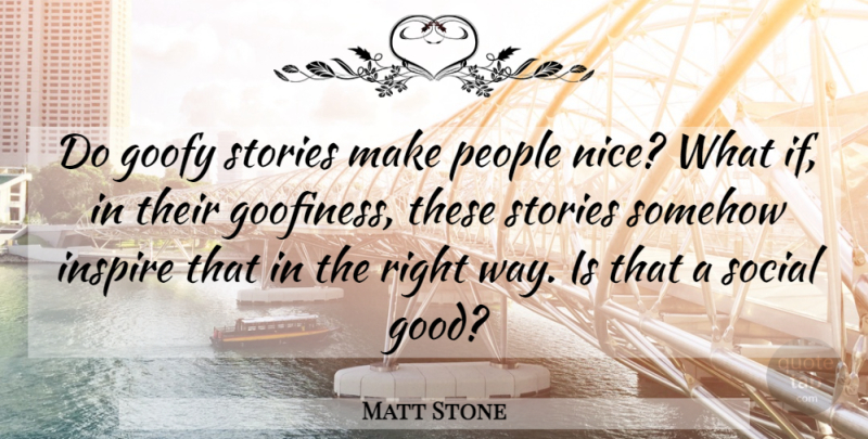 Matt Stone Quote About Nice, People, Inspire: Do Goofy Stories Make People...