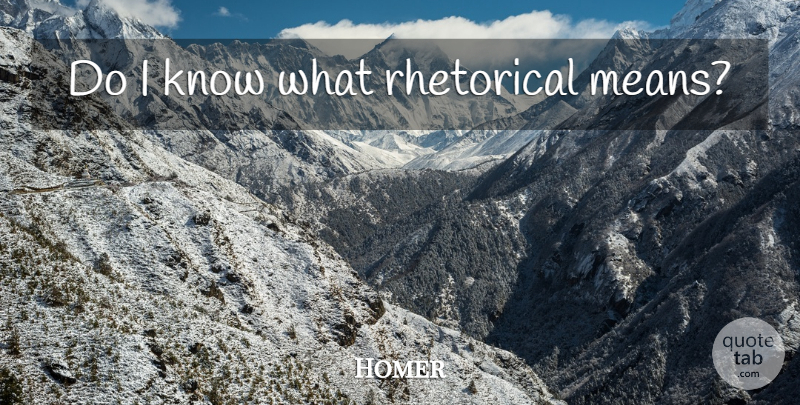 Homer Quote About Mean, Rhetorical, Knows: Do I Know What Rhetorical...