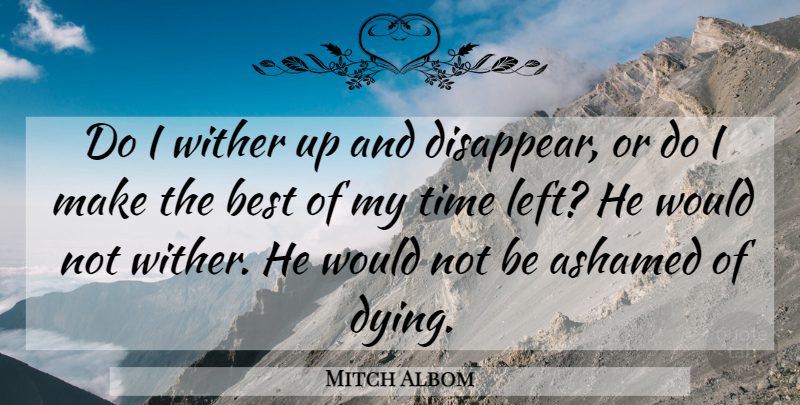 Mitch Albom Quote About Ashamed, Best, Time: Do I Wither Up And...