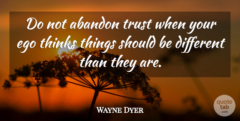 Wayne Dyer Quote About Thinking, Ego, Different: Do Not Abandon Trust When...