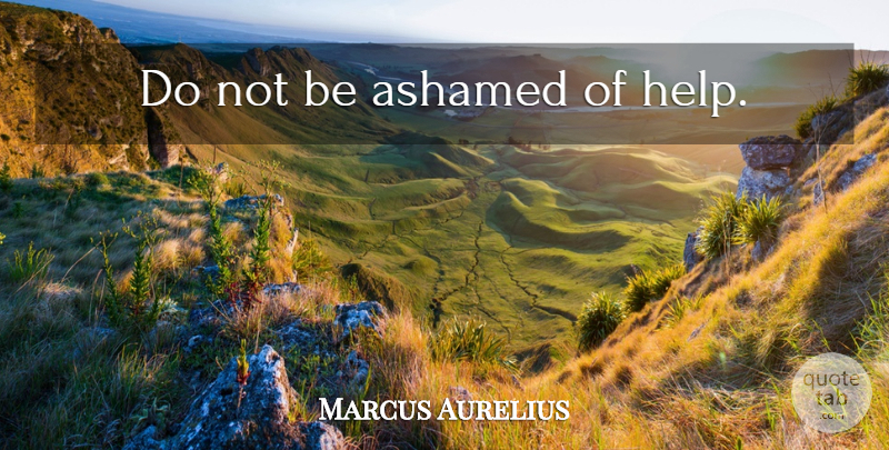 Marcus Aurelius Quote About Helping, Ashamed: Do Not Be Ashamed Of...