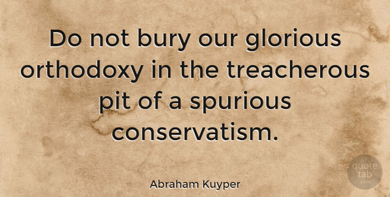 Abraham Kuyper Quote About Orthodoxy, Pits, Conservatism: Do Not Bury Our Glorious...
