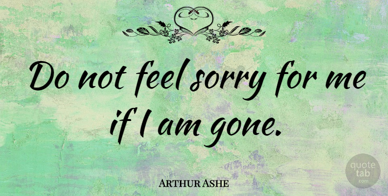 Arthur Ashe Quote About Sorry, Gone, Feels: Do Not Feel Sorry For...