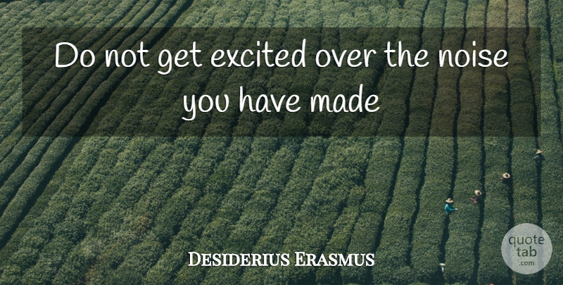 Desiderius Erasmus Quote About Excited, Noise: Do Not Get Excited Over...