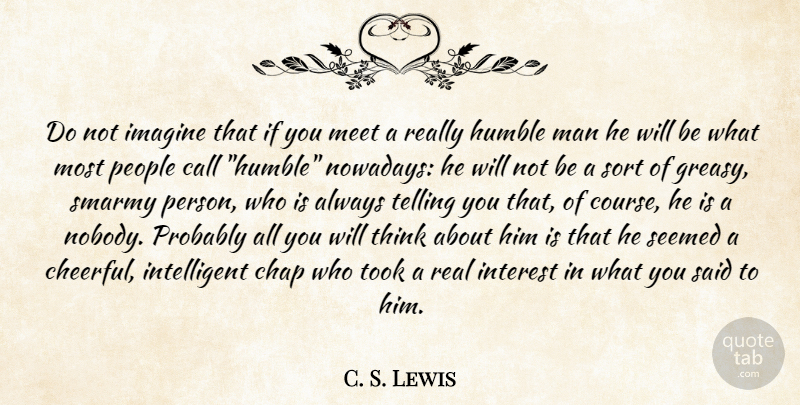C. S. Lewis Quote About Real, Humble, Intelligent: Do Not Imagine That If...