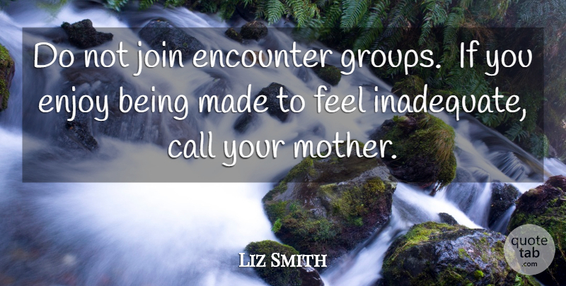 Liz Smith Quote About Call, Encounter, Enjoy, Join, Mother: Do Not Join Encounter Groups...