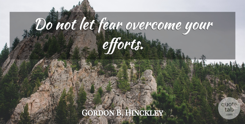 Gordon B. Hinckley Quote About Effort, Overcoming: Do Not Let Fear Overcome...