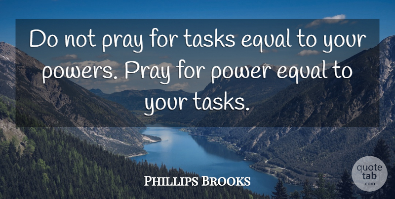 Phillips Brooks Quote About Equal, Power, Pray, Tasks: Do Not Pray For Tasks...