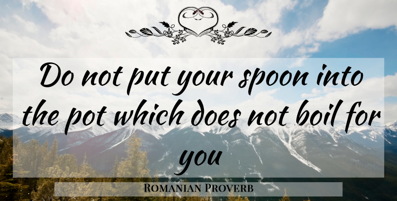 Romanian Proverb Quote About Boil, Pot, Spoon: Do Not Put Your Spoon...