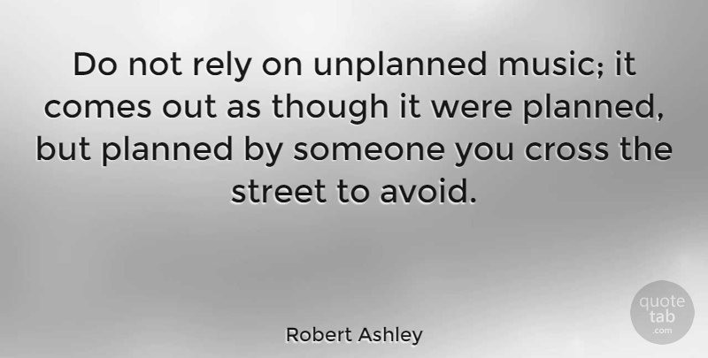Robert Ashley Quote About Crosses, Streets, Rely: Do Not Rely On Unplanned...
