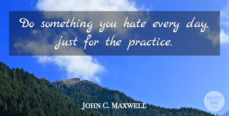 John C. Maxwell Quote About Hate, Practice: Do Something You Hate Every...