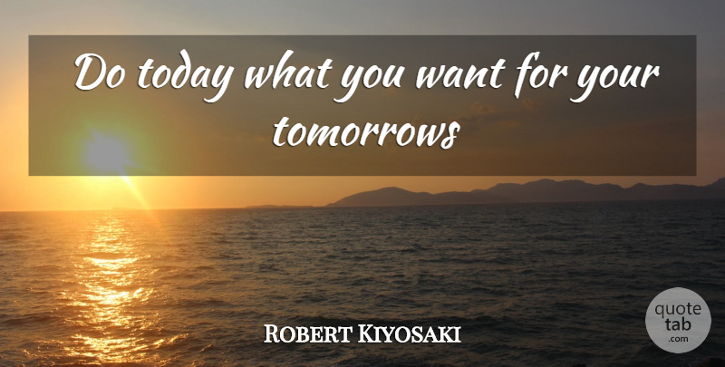 Robert Kiyosaki Quote About Today, Want, Tomorrow: Do Today What You Want...