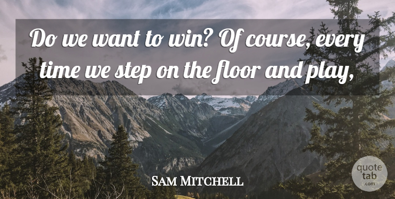 Sam Mitchell Quote About Floor, Step, Time: Do We Want To Win...