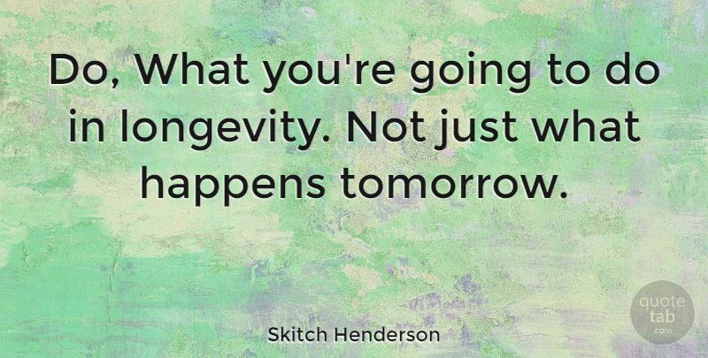 Skitch Henderson Quote About Tomorrow, Longevity, Happens: Do What Youre Going To...