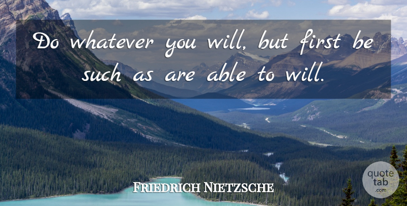 Friedrich Nietzsche Quote About Able, Firsts: Do Whatever You Will But...