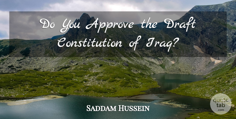 Saddam Hussein Quote About Approve, Constitution, Draft: Do You Approve The Draft...