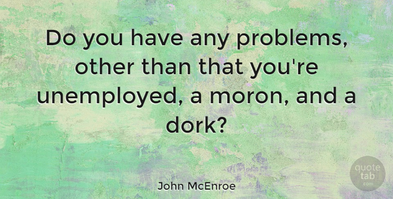 John McEnroe Quote About Problem, Unemployed, Dork: Do You Have Any Problems...