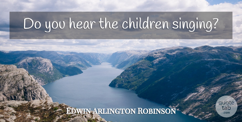 Edwin Arlington Robinson Quote About Children, Singing: Do You Hear The Children...