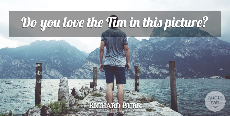 Richard Burr Quote About Love, Tim: Do You Love The Tim...