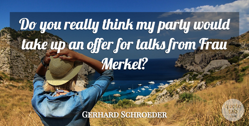 Gerhard Schroeder Quote About Offer, Party, Talks: Do You Really Think My...