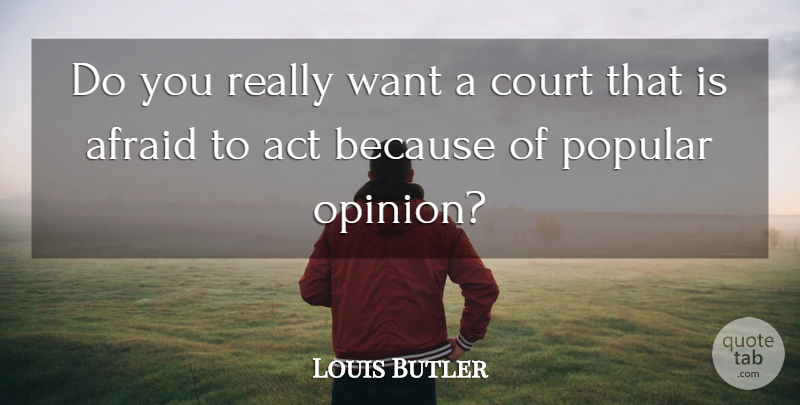 Louis Butler Quote About Act, Afraid, Court, Popular: Do You Really Want A...