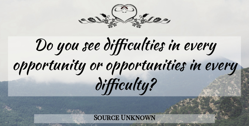 Source Unknown Quote About Opportunity: Do You See Difficulties In...