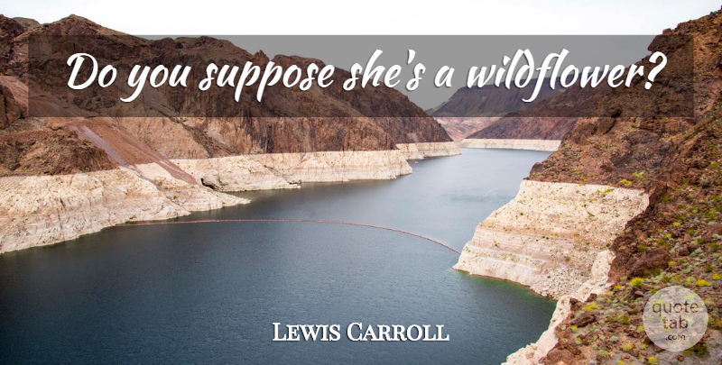 Lewis Carroll Quote About Wildflowers: Do You Suppose Shes A...