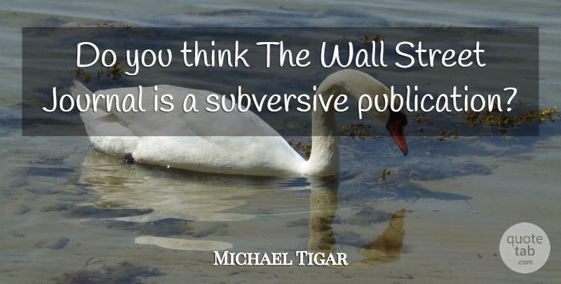 Michael Tigar Quote About Journal, Street, Subversive, Wall: Do You Think The Wall...