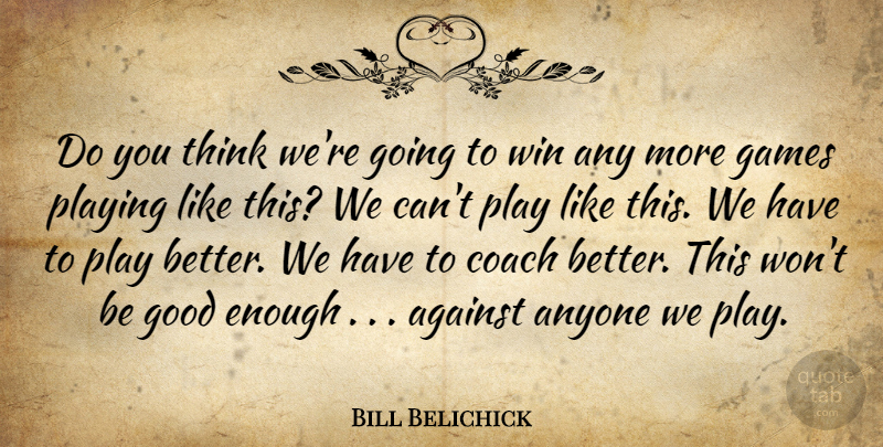 Bill Belichick Quote About Against, Anyone, Coach, Games, Good: Do You Think Were Going...