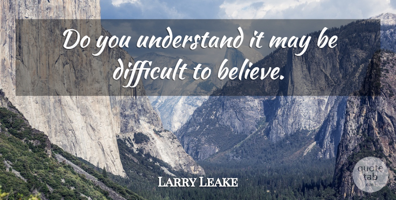 Larry Leake Quote About Believe, Difficult, Understand: Do You Understand It May...