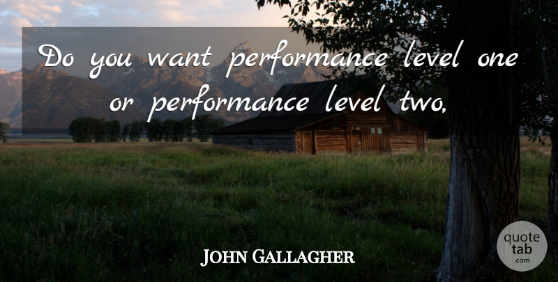 John Gallagher Quote About Level, Performance: Do You Want Performance Level...