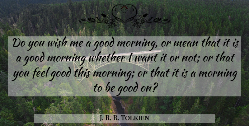J. R. R. Tolkien Quote About Good Morning, Mean, Feel Good: Do You Wish Me A...