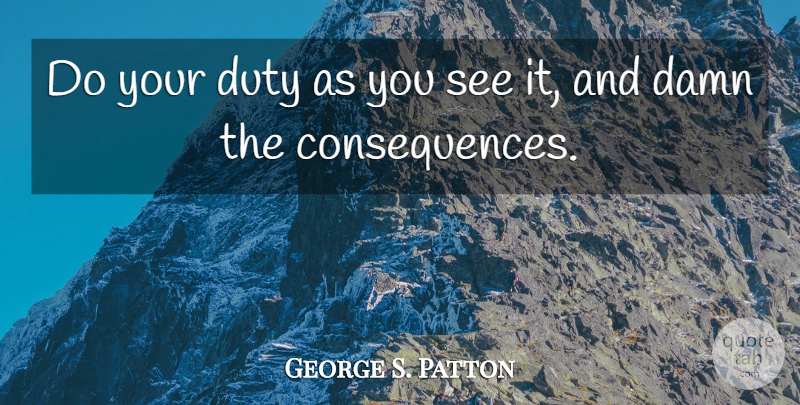 George S. Patton Quote About Damn, Duty, Consequence: Do Your Duty As You...