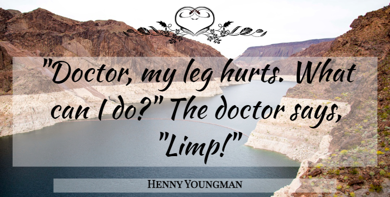 Henny Youngman Quote About Funny, Hurt, Humor: Doctor My Leg Hurts What...