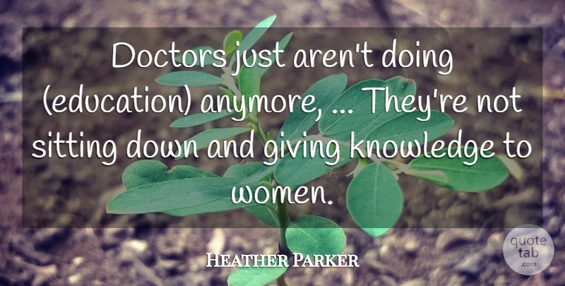 Heather Parker Quote About Doctors, Giving, Knowledge, Sitting: Doctors Just Arent Doing Education...
