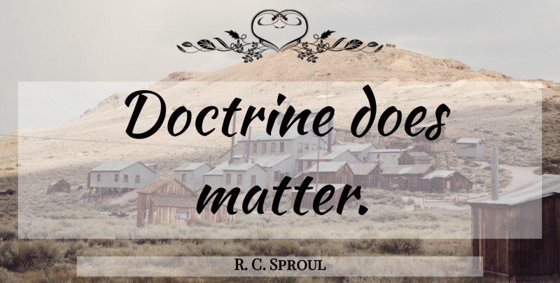 R. C. Sproul Quote About Matter, Doe, Doctrine: Doctrine Does Matter...