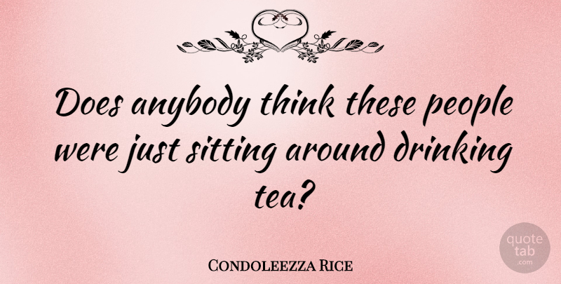 Condoleezza Rice Quote About Drinking, Thinking, People: Does Anybody Think These People...