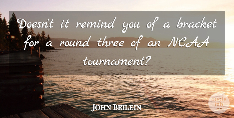 John Beilein Quote About Bracket, Ncaa, Remind, Round, Three: Doesnt It Remind You Of...