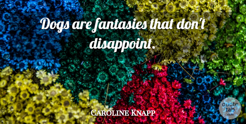 Caroline Knapp Quote About Dog, Fantasy, Disappoint: Dogs Are Fantasies That Dont...
