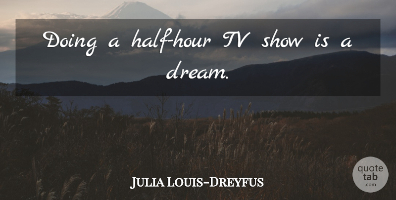 Julia Louis-Dreyfus Quote About Dream, Tv Shows, Half: Doing A Half Hour Tv...
