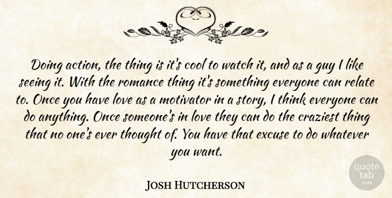Josh Hutcherson Quote About Thinking, Guy, Romance: Doing Action The Thing Is...