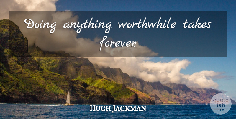 Hugh Jackman Quote About Forever, Worthwhile: Doing Anything Worthwhile Takes Forever...