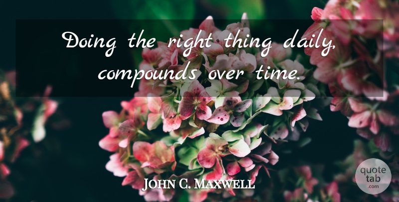 John C. Maxwell Quote About Inspiration, Compounds, Doing The Right Thing: Doing The Right Thing Daily...