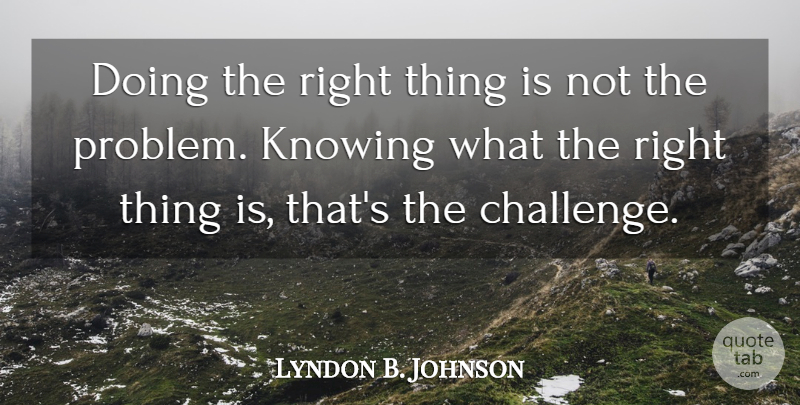 Lyndon B. Johnson Quote About Knowing, Challenges, Problem: Doing The Right Thing Is...