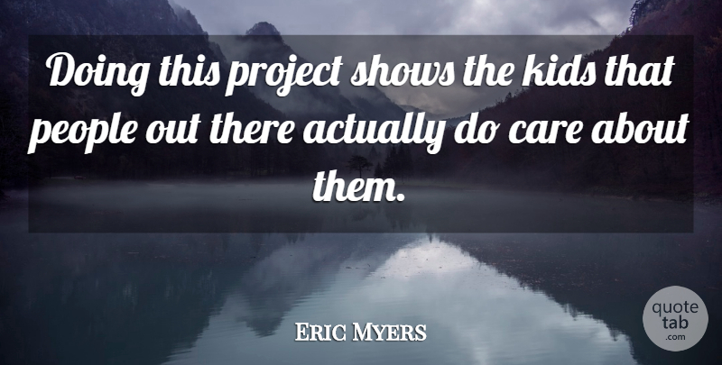 Eric Myers Quote About Care, Kids, People, Project, Shows: Doing This Project Shows The...
