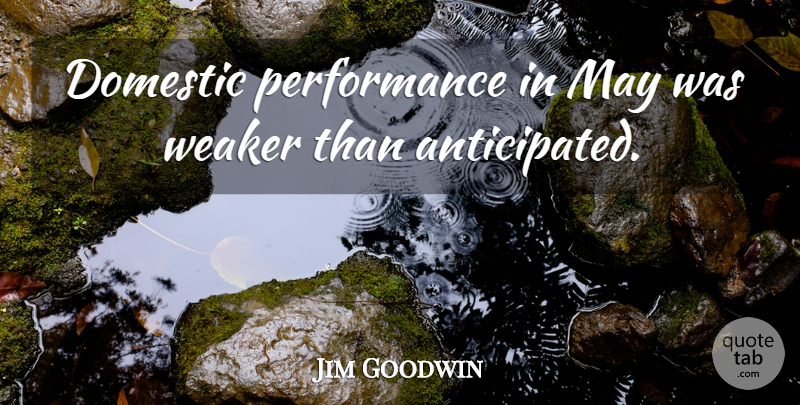 Jim Goodwin Quote About Domestic, Performance, Weaker: Domestic Performance In May Was...